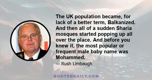 The UK population became, for lack of a better term, Balkanized. And then all of a sudden Sharia mosques started popping up all over the place. And before you knew it, the most popular or frequent male baby name was