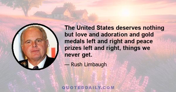 The United States deserves nothing but love and adoration and gold medals left and right and peace prizes left and right, things we never get.