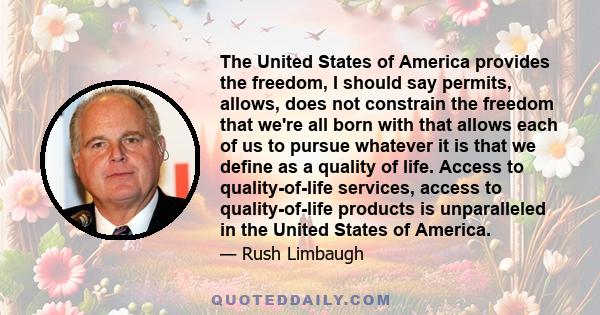 The United States of America provides the freedom, I should say permits, allows, does not constrain the freedom that we're all born with that allows each of us to pursue whatever it is that we define as a quality of