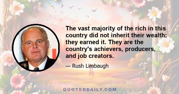 The vast majority of the rich in this country did not inherit their wealth; they earned it. They are the country's achievers, producers, and job creators.