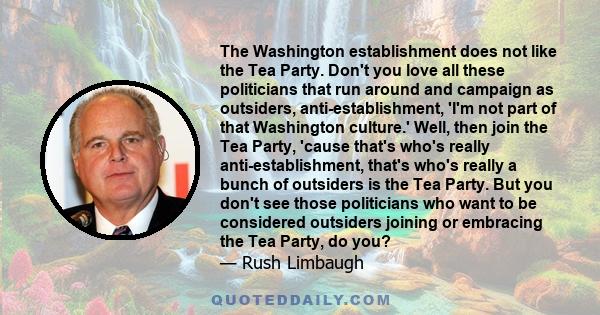 The Washington establishment does not like the Tea Party. Don't you love all these politicians that run around and campaign as outsiders, anti-establishment, 'I'm not part of that Washington culture.' Well, then join