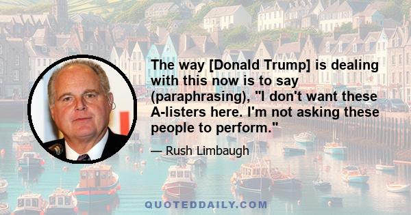 The way [Donald Trump] is dealing with this now is to say (paraphrasing), I don't want these A-listers here. I'm not asking these people to perform.