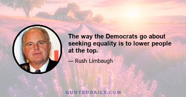 The way the Democrats go about seeking equality is to lower people at the top.