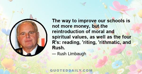 The way to improve our schools is not more money, but the reintroduction of moral and spiritual values, as well as the four R's: reading, 'riting, 'rithmatic, and Rush.