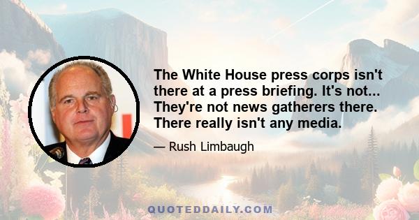 The White House press corps isn't there at a press briefing. It's not... They're not news gatherers there. There really isn't any media.