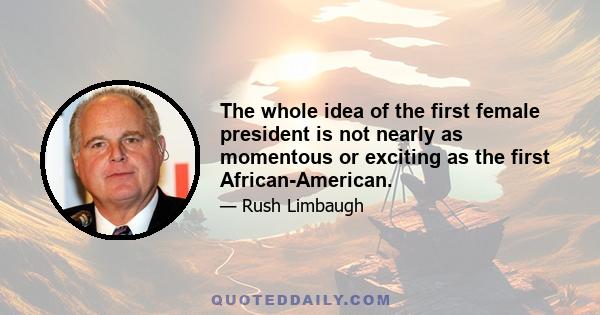 The whole idea of the first female president is not nearly as momentous or exciting as the first African-American.