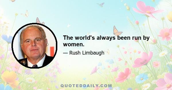 The world's always been run by women.