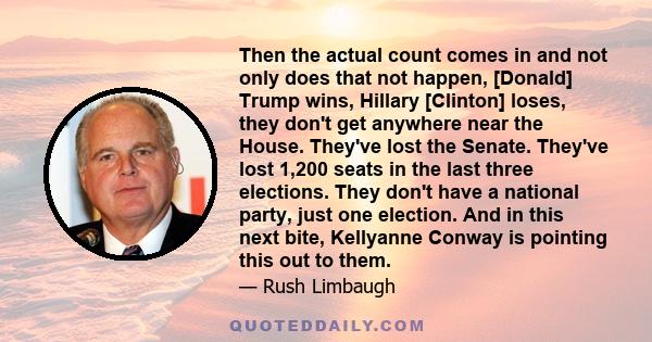 Then the actual count comes in and not only does that not happen, [Donald] Trump wins, Hillary [Clinton] loses, they don't get anywhere near the House. They've lost the Senate. They've lost 1,200 seats in the last three 