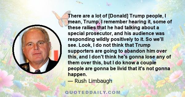 There are a lot of [Donald] Trump people, I mean, Trump, I remember hearing it, some of these rallies that he had talking about a special prosecutor, and his audience was responding wildly positively to it. So we'll