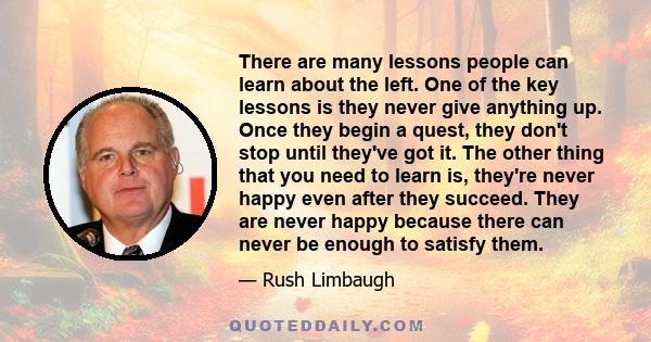 There are many lessons people can learn about the left. One of the key lessons is they never give anything up. Once they begin a quest, they don't stop until they've got it. The other thing that you need to learn is,