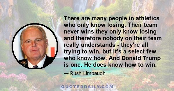 There are many people in athletics who only know losing. Their team never wins they only know losing and therefore nobody on their team really understands - they're all trying to win, but it's a select few who know how. 