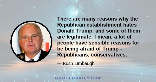 There are many reasons why the Republican establishment hates Donald Trump, and some of them are legitimate. I mean, a lot of people have sensible reasons for be being afraid of Trump - Republicans, conservatives.