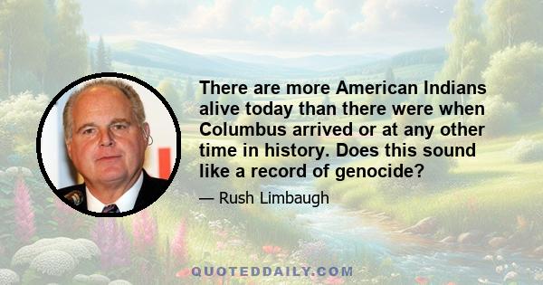 There are more American Indians alive today than there were when Columbus arrived or at any other time in history. Does this sound like a record of genocide?