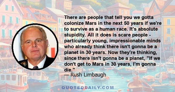 There are people that tell you we gotta colonize Mars in the next 50 years if we're to survive as a human race. It's absolute stupidity. All it does is scare people - particularly young, impressionable minds who already 