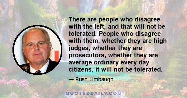 There are people who disagree with the left, and that will not be tolerated. People who disagree with them, whether they are high judges, whether they are prosecutors, whether they are average ordinary every day