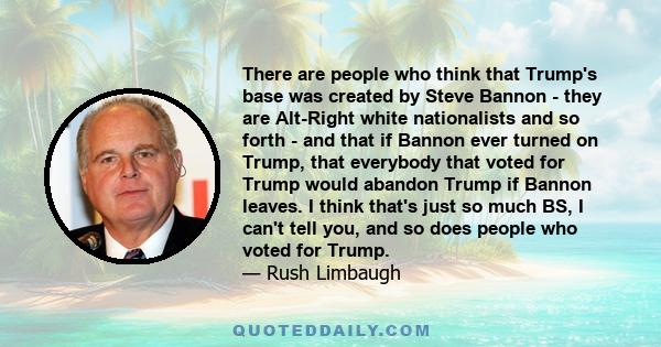 There are people who think that Trump's base was created by Steve Bannon - they are Alt-Right white nationalists and so forth - and that if Bannon ever turned on Trump, that everybody that voted for Trump would abandon