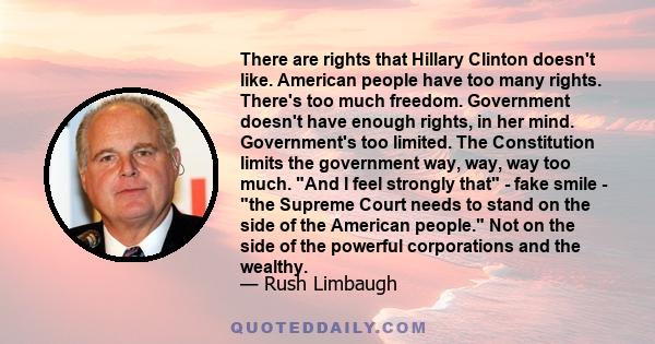 There are rights that Hillary Clinton doesn't like. American people have too many rights. There's too much freedom. Government doesn't have enough rights, in her mind. Government's too limited. The Constitution limits