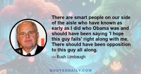 There are smart people on our side of the aisle who have known as early as I did who Obama was and should have been saying 'I hope this guy fails' right along with me. There should have been opposition to this guy all