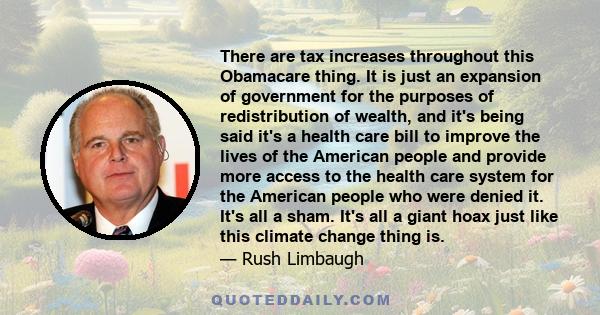 There are tax increases throughout this Obamacare thing. It is just an expansion of government for the purposes of redistribution of wealth, and it's being said it's a health care bill to improve the lives of the