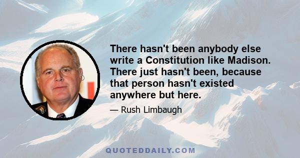 There hasn't been anybody else write a Constitution like Madison. There just hasn't been, because that person hasn't existed anywhere but here.