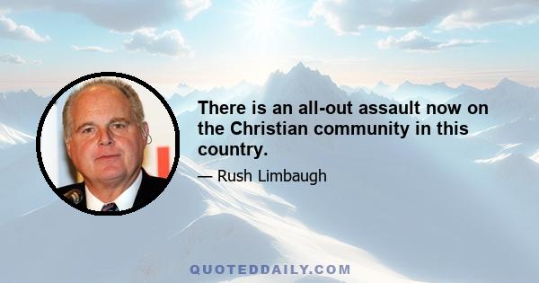 There is an all-out assault now on the Christian community in this country.