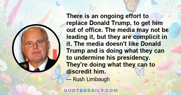 There is an ongoing effort to replace Donald Trump, to get him out of office. The media may not be leading it, but they are complicit in it. The media doesn't like Donald Trump and is doing what they can to undermine