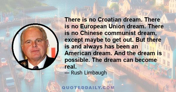 There is no Croatian dream. There is no European Union dream. There is no Chinese communist dream, except maybe to get out. But there is and always has been an American dream. And the dream is possible. The dream can