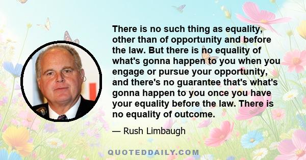 There is no such thing as equality, other than of opportunity and before the law. But there is no equality of what's gonna happen to you when you engage or pursue your opportunity, and there's no guarantee that's what's 