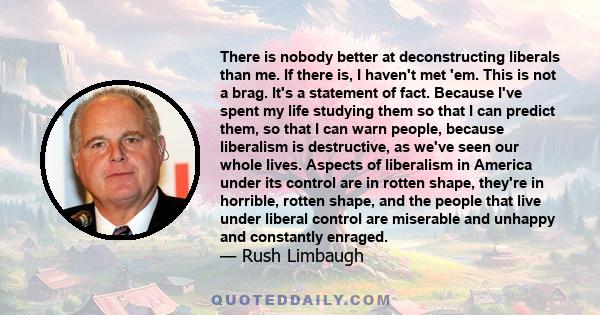 There is nobody better at deconstructing liberals than me. If there is, I haven't met 'em. This is not a brag. It's a statement of fact. Because I've spent my life studying them so that I can predict them, so that I can 