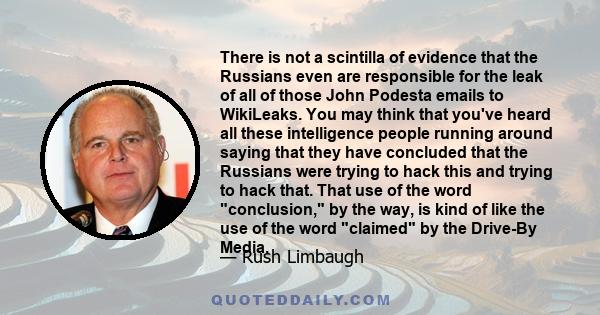 There is not a scintilla of evidence that the Russians even are responsible for the leak of all of those John Podesta emails to WikiLeaks. You may think that you've heard all these intelligence people running around