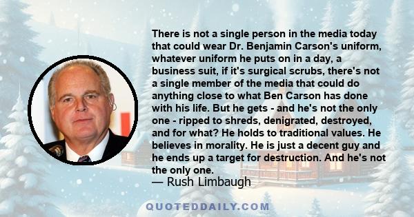 There is not a single person in the media today that could wear Dr. Benjamin Carson's uniform, whatever uniform he puts on in a day, a business suit, if it's surgical scrubs, there's not a single member of the media