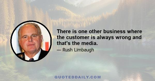 There is one other business where the customer is always wrong and that's the media.