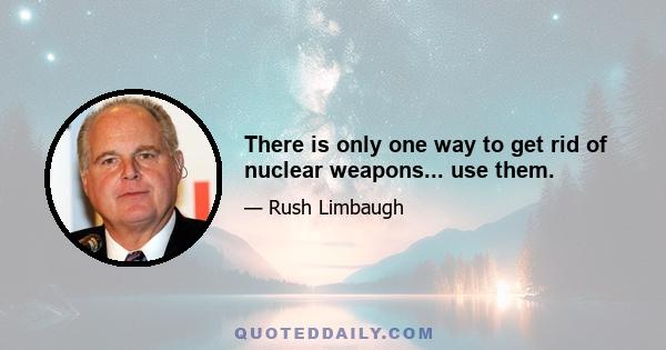 There is only one way to get rid of nuclear weapons... use them.