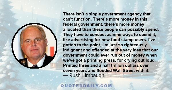 There isn't a single government agency that can't function. There's more money in this federal government, there's more money allocated than these people can possibly spend. They have to concoct asinine ways to spend