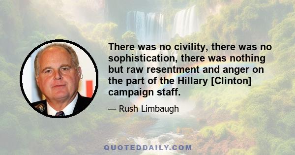 There was no civility, there was no sophistication, there was nothing but raw resentment and anger on the part of the Hillary [Clinton] campaign staff.