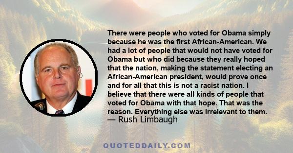 There were people who voted for Obama simply because he was the first African-American. We had a lot of people that would not have voted for Obama but who did because they really hoped that the nation, making the