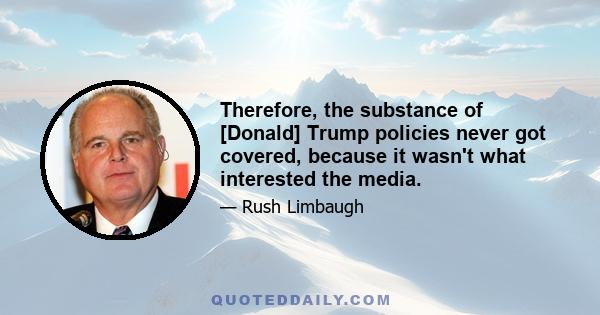 Therefore, the substance of [Donald] Trump policies never got covered, because it wasn't what interested the media.