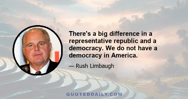 There's a big difference in a representative republic and a democracy. We do not have a democracy in America.