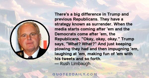 There's a big difference in Trump and previous Republicans. They have a strategy known as surrender. When the media starts coming after 'em and the Democrats come after 'em, the Republicans, Okay, okay, okay. Trump