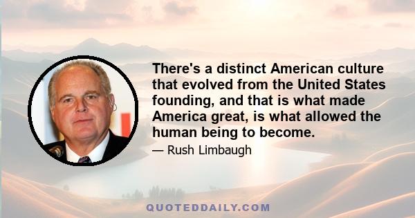 There's a distinct American culture that evolved from the United States founding, and that is what made America great, is what allowed the human being to become.