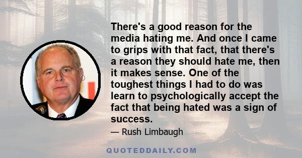 There's a good reason for the media hating me. And once I came to grips with that fact, that there's a reason they should hate me, then it makes sense. One of the toughest things I had to do was learn to psychologically 