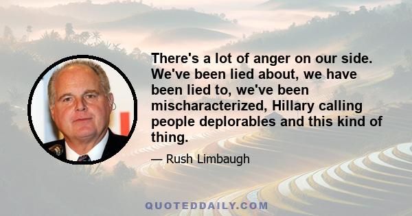 There's a lot of anger on our side. We've been lied about, we have been lied to, we've been mischaracterized, Hillary calling people deplorables and this kind of thing.