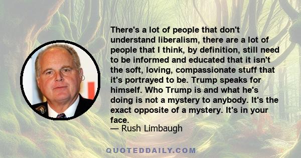 There's a lot of people that don't understand liberalism, there are a lot of people that I think, by definition, still need to be informed and educated that it isn't the soft, loving, compassionate stuff that it's