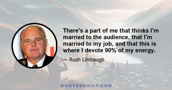 There's a part of me that thinks I'm married to the audience, that I'm married to my job, and that this is where I devote 90% of my energy.