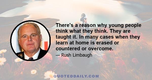 There's a reason why young people think what they think. They are taught it. In many cases when they learn at home is erased or countered or overcome.