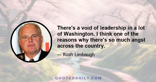 There's a void of leadership in a lot of Washington. I think one of the reasons why there's so much angst across the country.