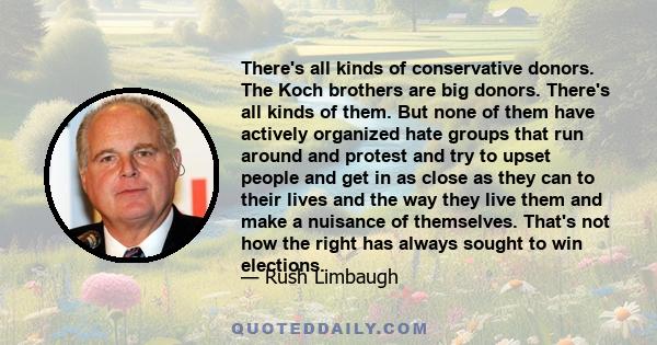 There's all kinds of conservative donors. The Koch brothers are big donors. There's all kinds of them. But none of them have actively organized hate groups that run around and protest and try to upset people and get in