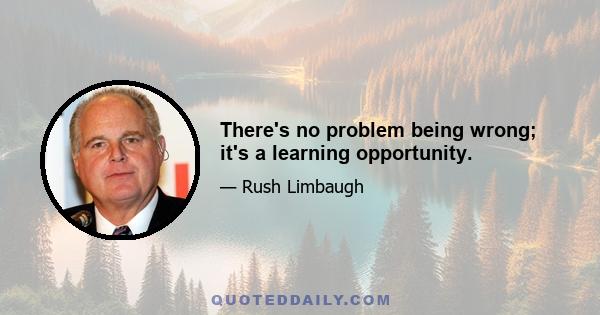 There's no problem being wrong; it's a learning opportunity.