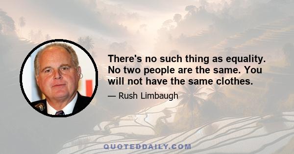 There's no such thing as equality. No two people are the same. You will not have the same clothes.