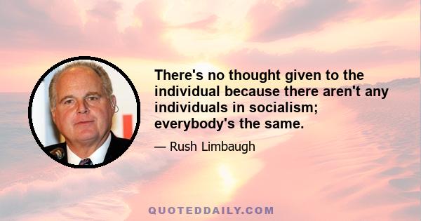 There's no thought given to the individual because there aren't any individuals in socialism; everybody's the same.